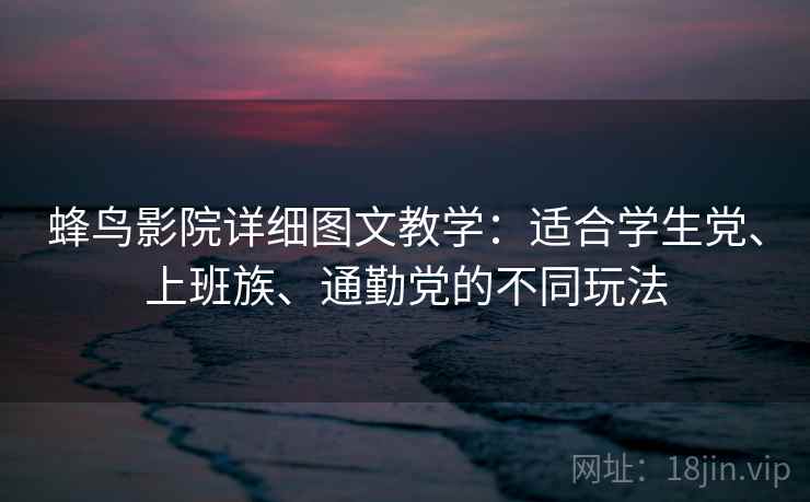 蜂鸟影院详细图文教学：适合学生党、上班族、通勤党的不同玩法