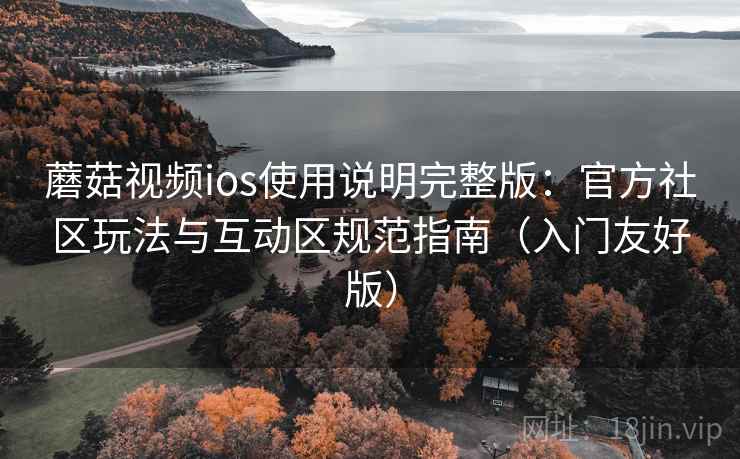 蘑菇视频ios使用说明完整版：官方社区玩法与互动区规范指南（入门友好版）
