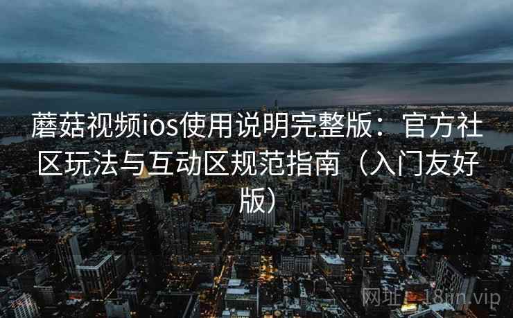 蘑菇视频ios使用说明完整版：官方社区玩法与互动区规范指南（入门友好版）