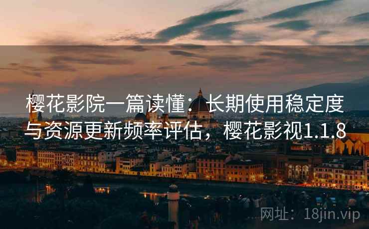 樱花影院一篇读懂：长期使用稳定度与资源更新频率评估，樱花影视1.1.8