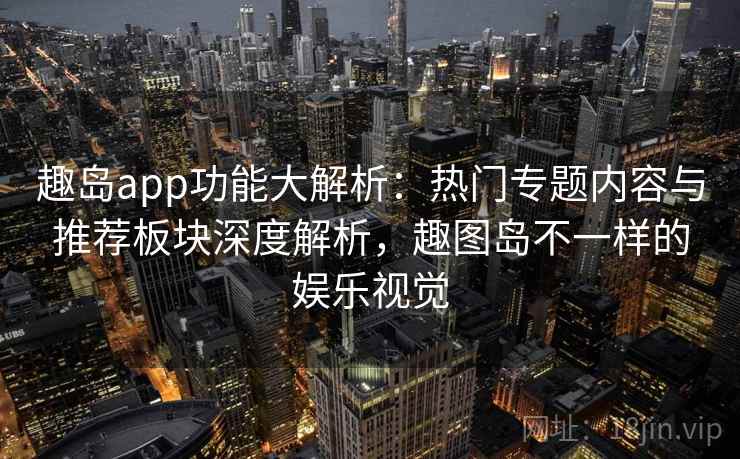 趣岛app功能大解析:热门专题内容与推荐板块深度解析,趣图岛不一样的娱乐视觉 趣岛app功能大解析:热门专题内容与推荐板块深度解析,趣图岛不一样的娱乐视觉