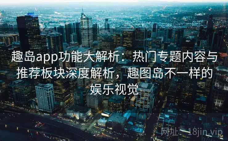 趣岛app功能大解析:热门专题内容与推荐板块深度解析,趣图岛不一样的娱乐视觉 趣岛app功能大解析:热门专题内容与推荐板块深度解析,趣图岛不一样的娱乐视觉