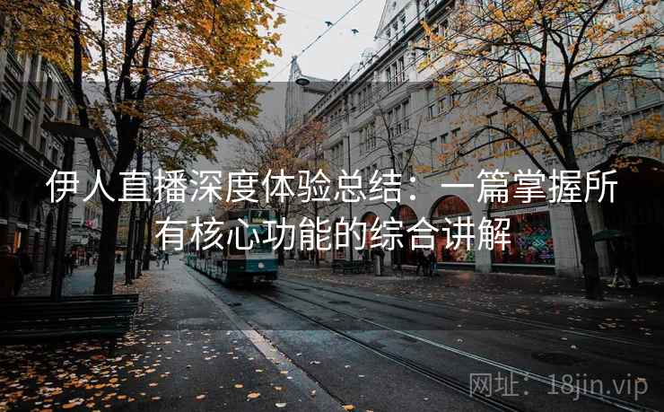 伊人直播深度体验总结：一篇掌握所有核心功能的综合讲解