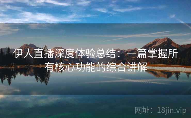 伊人直播深度体验总结：一篇掌握所有核心功能的综合讲解