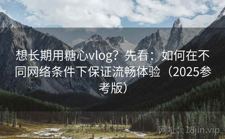 想长期用糖心vlog?先看:如何在不同网络条件下保证流畅体验(2025参考版) 想长期用糖心vlog?先看:如何在不同网络条件下保证流畅体验(2025参考版)