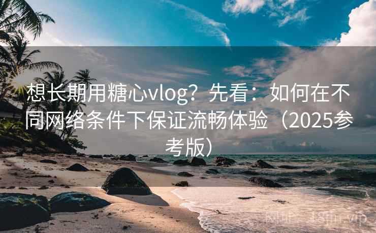 想长期用糖心vlog?先看:如何在不同网络条件下保证流畅体验(2025参考版) 想长期用糖心vlog?先看:如何在不同网络条件下保证流畅体验(2025参考版)