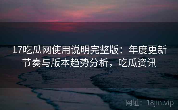 17吃瓜网使用说明完整版：年度更新节奏与版本趋势分析，吃瓜资讯