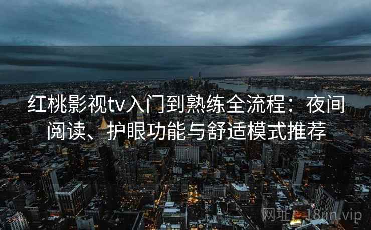 红桃影视tv入门到熟练全流程：夜间阅读、护眼功能与舒适模式推荐