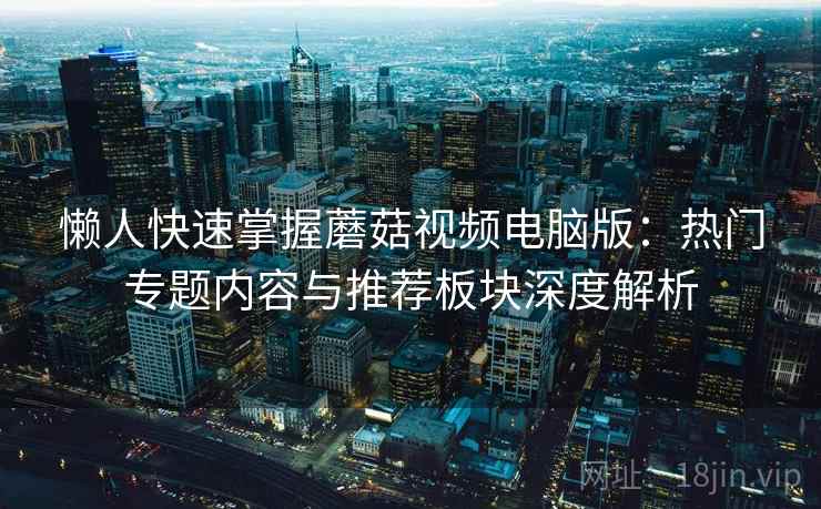懒人快速掌握蘑菇视频电脑版：热门专题内容与推荐板块深度解析