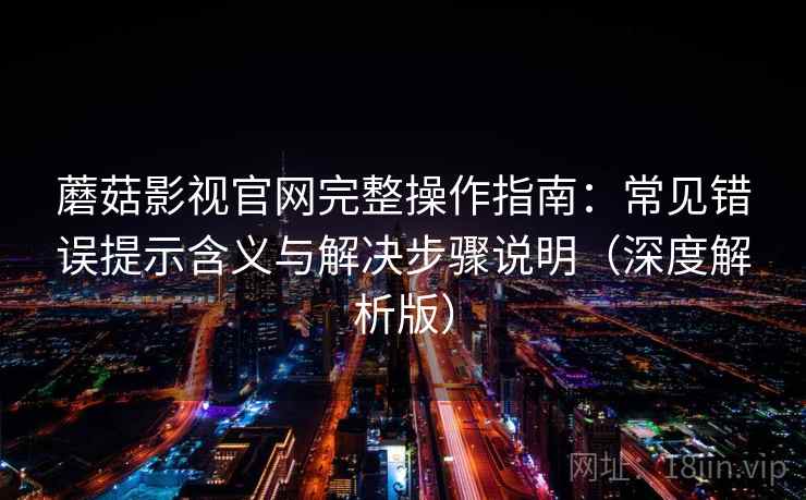 蘑菇影视官网完整操作指南：常见错误提示含义与解决步骤说明（深度解析版）