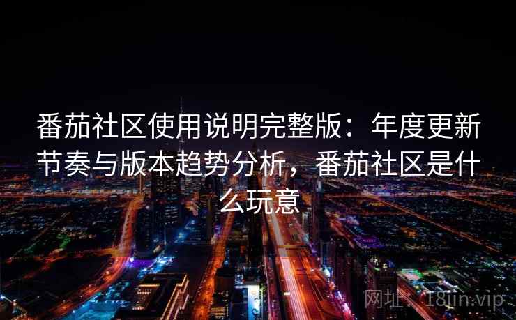 番茄社区使用说明完整版：年度更新节奏与版本趋势分析，番茄社区是什么玩意