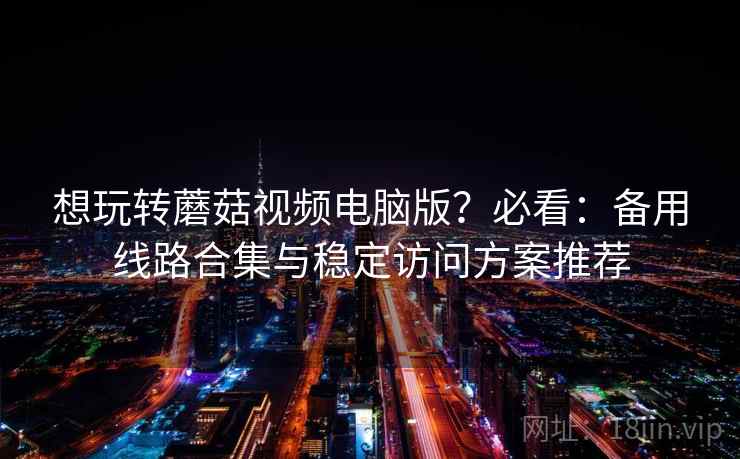 想玩转蘑菇视频电脑版？必看：备用线路合集与稳定访问方案推荐