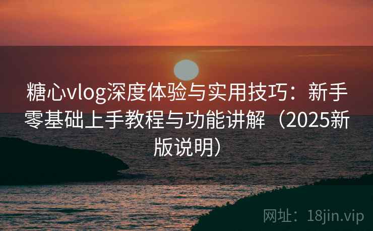 糖心vlog深度体验与实用技巧：新手零基础上手教程与功能讲解（2025新版说明）