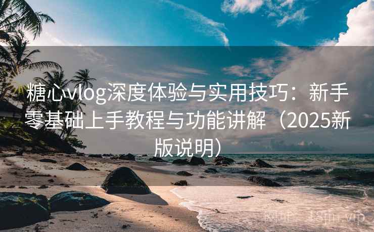 糖心vlog深度体验与实用技巧：新手零基础上手教程与功能讲解（2025新版说明）