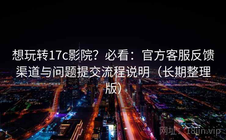 想玩转17c影院？必看：官方客服反馈渠道与问题提交流程说明（长期整理版）