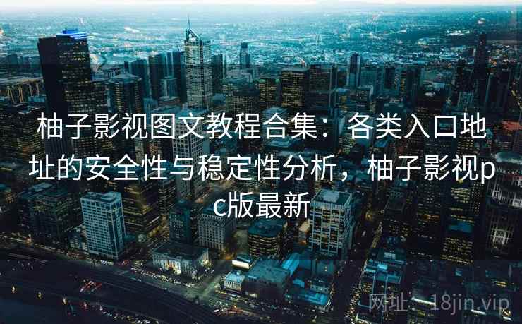 柚子影视图文教程合集：各类入口地址的安全性与稳定性分析，柚子影视pc版最新