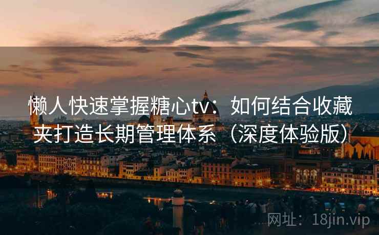 懒人快速掌握糖心tv：如何结合收藏夹打造长期管理体系（深度体验版）