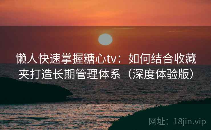 懒人快速掌握糖心tv：如何结合收藏夹打造长期管理体系（深度体验版）