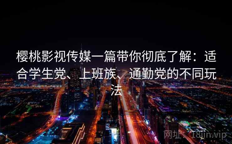 樱桃影视传媒一篇带你彻底了解：适合学生党、上班族、通勤党的不同玩法