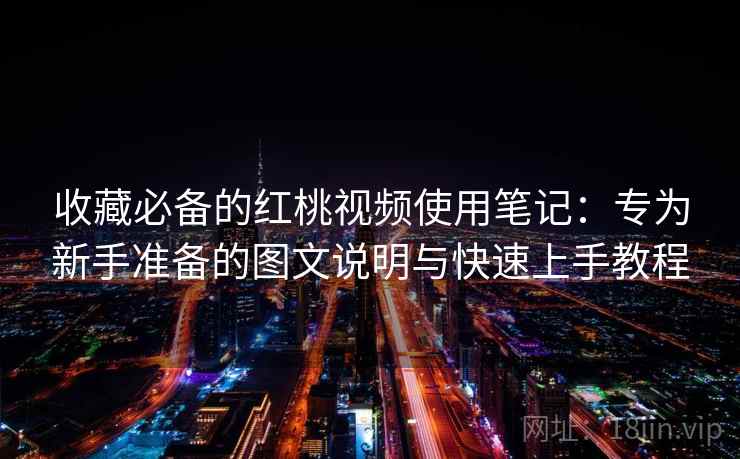 收藏必备的红桃视频使用笔记：专为新手准备的图文说明与快速上手教程