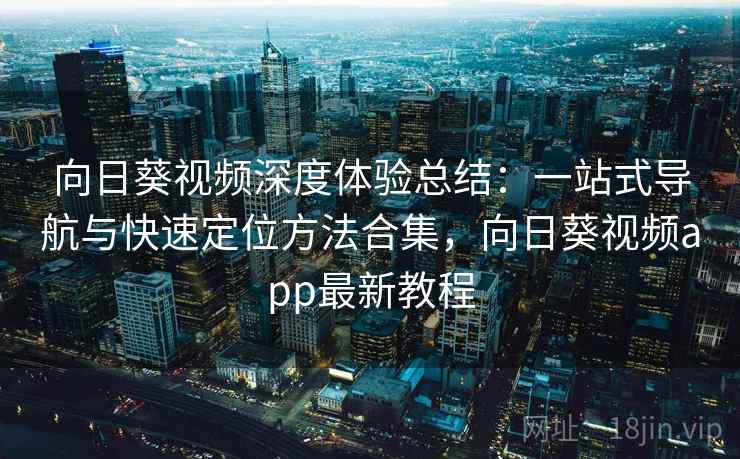 向日葵视频深度体验总结：一站式导航与快速定位方法合集，向日葵视频app最新教程