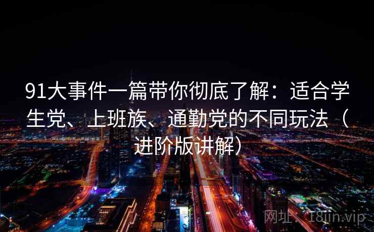 91大事件一篇带你彻底了解：适合学生党、上班族、通勤党的不同玩法（进阶版讲解）