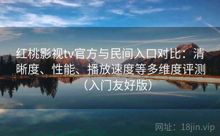 红桃影视tv官方与民间入口对比：清晰度、性能、播放速度等多维度评测（入门友好版）
