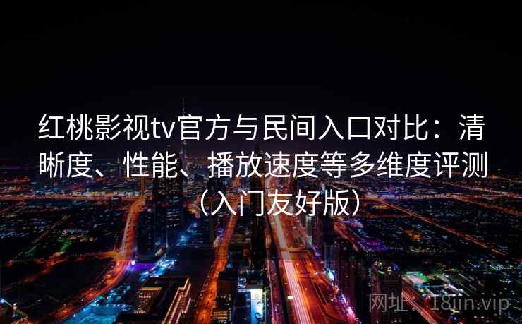 红桃影视tv官方与民间入口对比：清晰度、性能、播放速度等多维度评测（入门友好版）