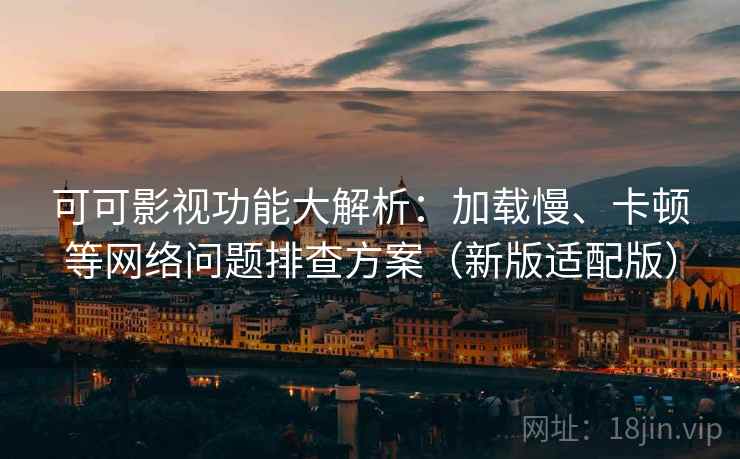 可可影视功能大解析：加载慢、卡顿等网络问题排查方案（新版适配版）