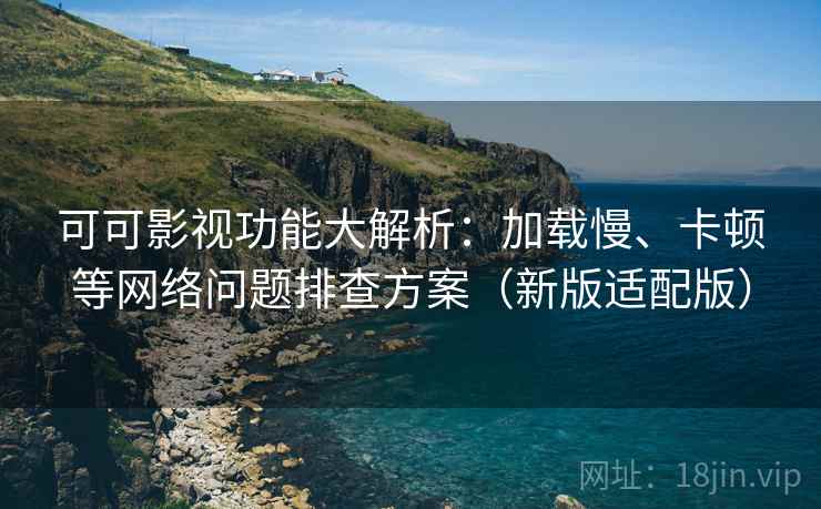 可可影视功能大解析：加载慢、卡顿等网络问题排查方案（新版适配版）