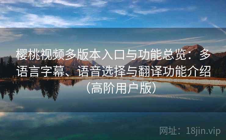樱桃视频多版本入口与功能总览：多语言字幕、语音选择与翻译功能介绍（高阶用户版）