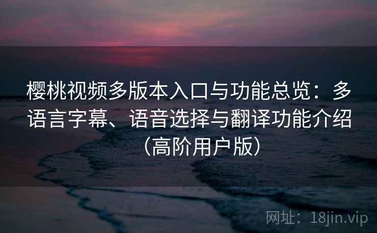 樱桃视频多版本入口与功能总览：多语言字幕、语音选择与翻译功能介绍（高阶用户版）