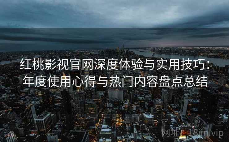 红桃影视官网深度体验与实用技巧：年度使用心得与热门内容盘点总结