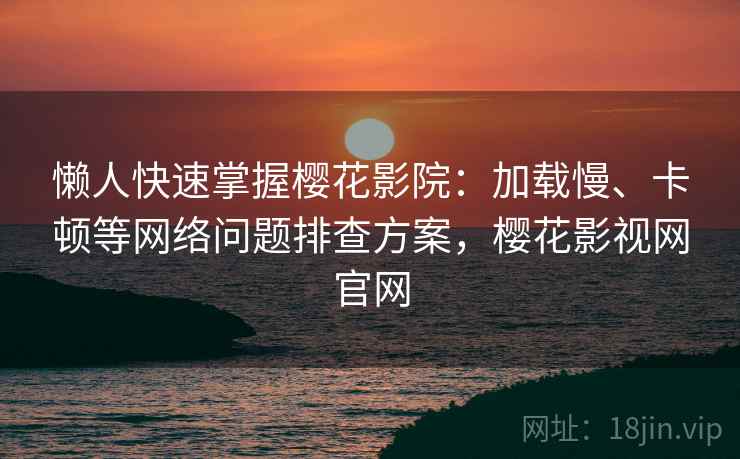 懒人快速掌握樱花影院：加载慢、卡顿等网络问题排查方案，樱花影视网官网