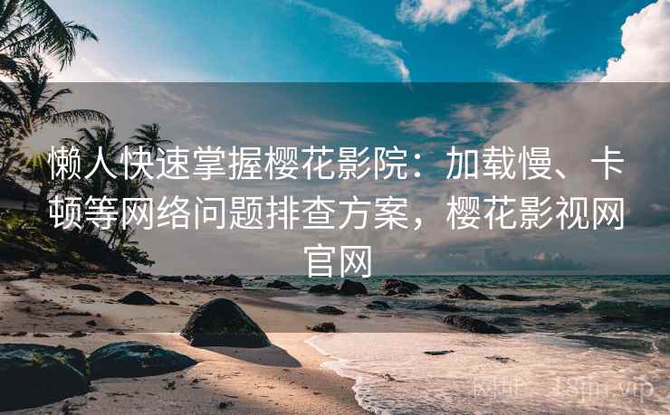 懒人快速掌握樱花影院：加载慢、卡顿等网络问题排查方案，樱花影视网官网