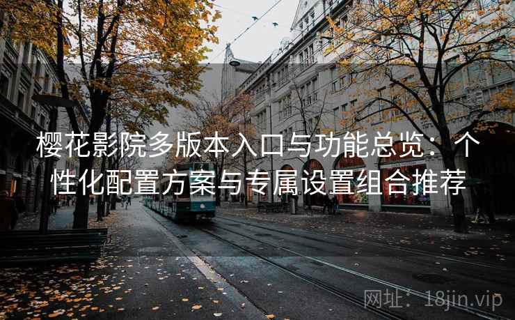 樱花影院多版本入口与功能总览：个性化配置方案与专属设置组合推荐