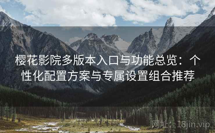 樱花影院多版本入口与功能总览：个性化配置方案与专属设置组合推荐