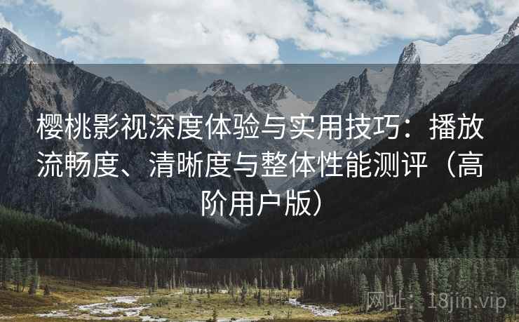 樱桃影视深度体验与实用技巧：播放流畅度、清晰度与整体性能测评（高阶用户版）