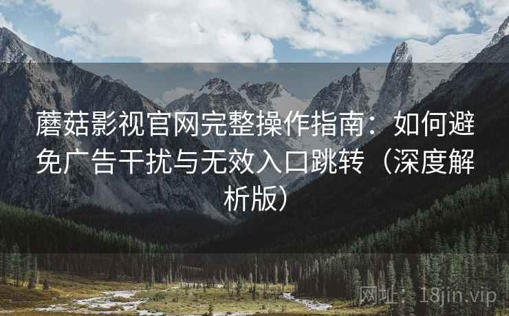 蘑菇影视官网完整操作指南：如何避免广告干扰与无效入口跳转（深度解析版）