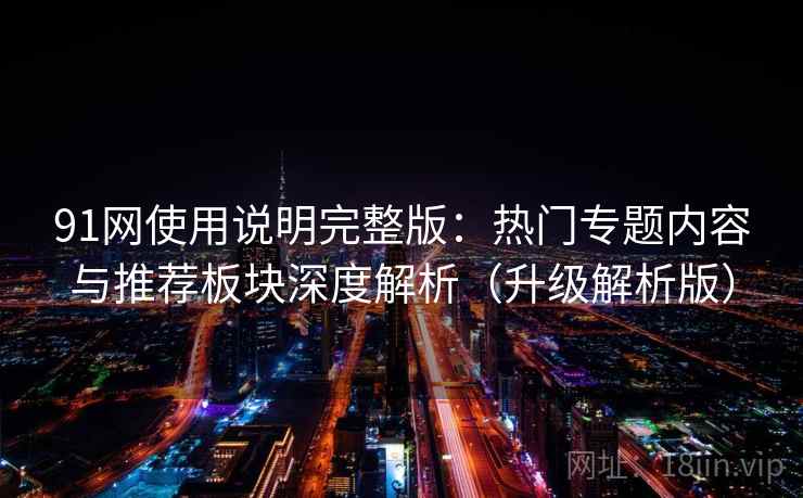 91网使用说明完整版：热门专题内容与推荐板块深度解析（升级解析版）