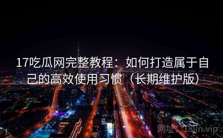 17吃瓜网完整教程：如何打造属于自己的高效使用习惯（长期维护版）
