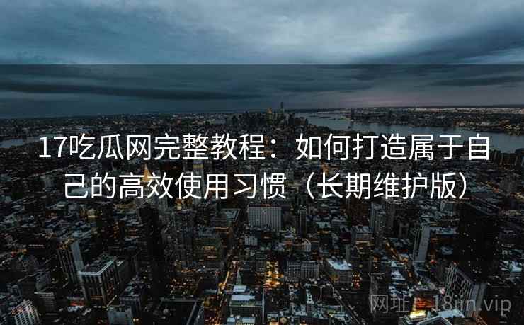 17吃瓜网完整教程：如何打造属于自己的高效使用习惯（长期维护版）