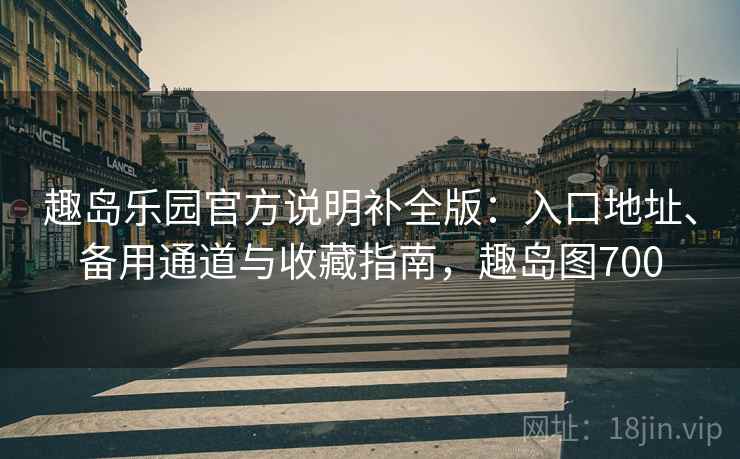 趣岛乐园官方说明补全版：入口地址、备用通道与收藏指南，趣岛图700