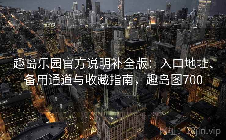 趣岛乐园官方说明补全版：入口地址、备用通道与收藏指南，趣岛图700