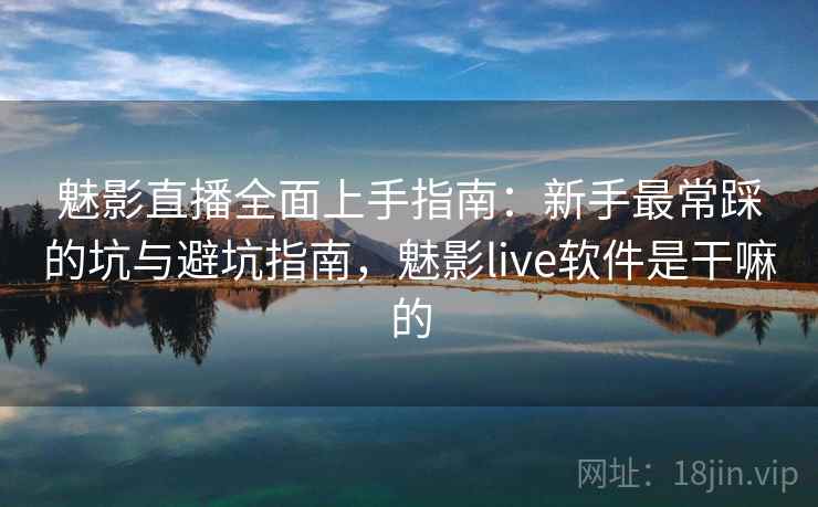 魅影直播全面上手指南：新手最常踩的坑与避坑指南，魅影live软件是干嘛的