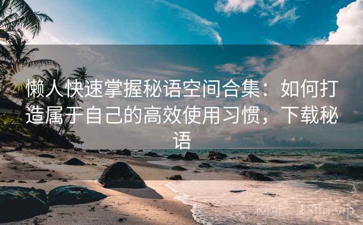 懒人快速掌握秘语空间合集：如何打造属于自己的高效使用习惯，下载秘语
