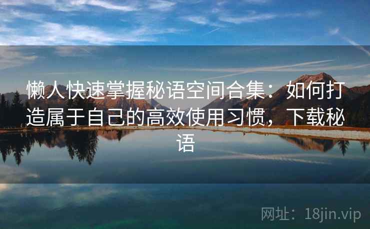 懒人快速掌握秘语空间合集：如何打造属于自己的高效使用习惯，下载秘语