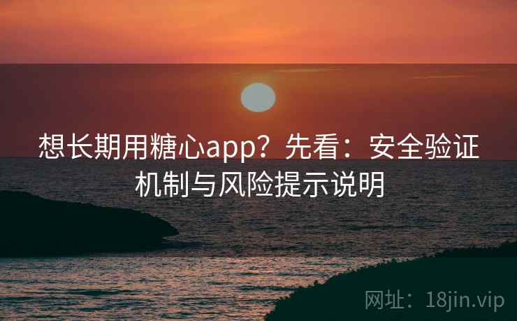 想长期用糖心app？先看：安全验证机制与风险提示说明