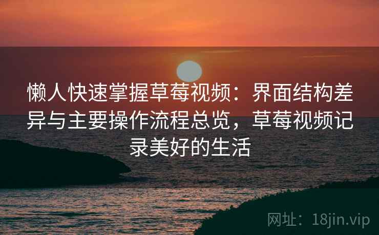 懒人快速掌握草莓视频：界面结构差异与主要操作流程总览，草莓视频记录美好的生活