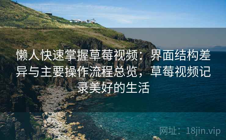 懒人快速掌握草莓视频：界面结构差异与主要操作流程总览，草莓视频记录美好的生活